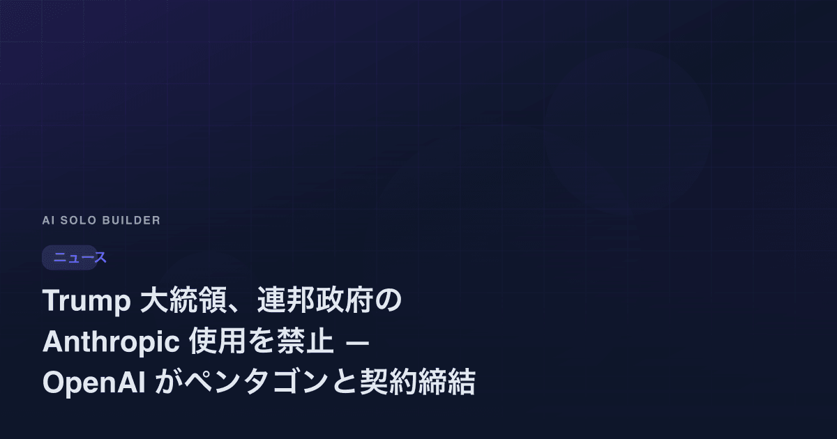 Trump 大統領、連邦政府の Anthropic 使用を禁止 — OpenAI がペンタゴンと契約締結